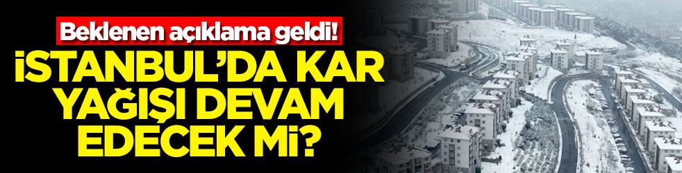 Meteoroloji’den yeni açıklama! İstanbul'da kar yağışı devam edecek mi?