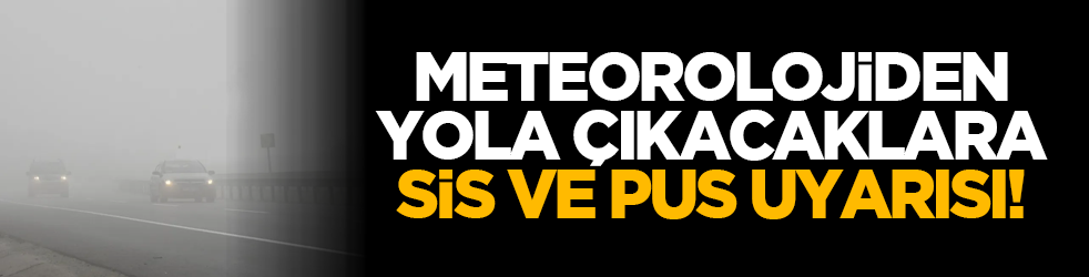 Meteorolojiden yola çıkacaklara sis ve pus uyarısı!
