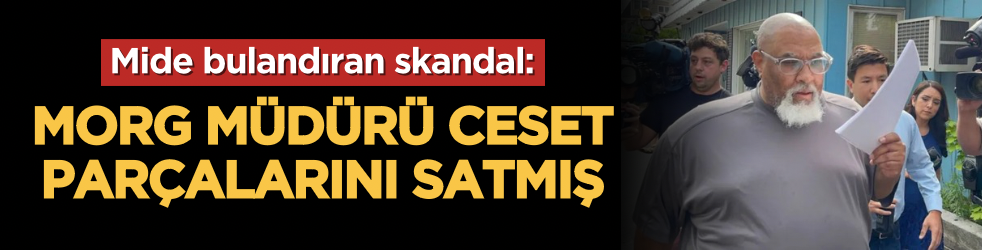 Mide bulandıran skandal: Morg müdürü ceset parçalarını satmış