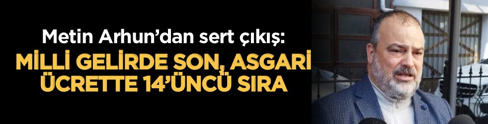 Milli gelirde son, asgari ücrette 14’üncü sıra: Metin Arhun’dan sert çıkış