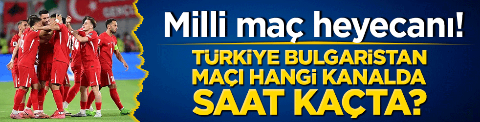 Milli maç heyecanı! Türkiye Bulgaristan’a karşı Hangi kanalda, saat kaçta yayınlanacak?