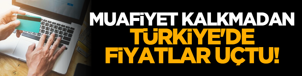 Muafiyet kalkmadan Türkiye'de fiyatlar uçtu!