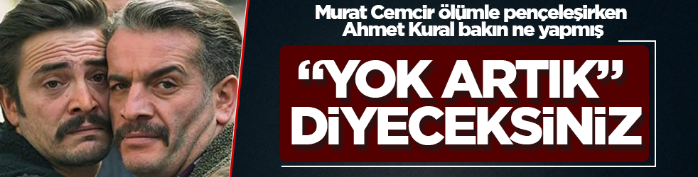 Murat Cemcir ölümle pençeleşirken Ahmet Kural bakın ne yapmış! "Yok artık" diyeceksiniz