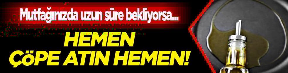 Mutfağınızda uzun süre bekleyen zeytinyağı varsa çöpe atın uyarısı yaptılar