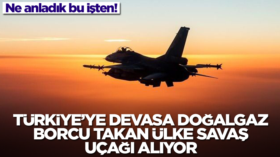 Ne anladık bu işten: Türkiye'ye devasa doğalgaz borcu takan ülke savaş uçağı alıyor