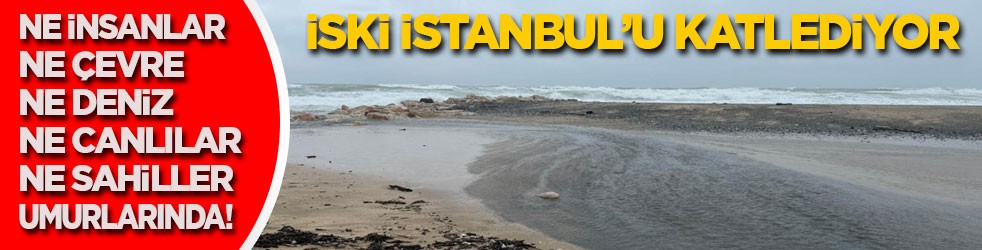 Ne insan, ne çevre, ne deniz, ne sahiller umurlarında! İSKİ İstanbul’u göz göre göre katlediyor