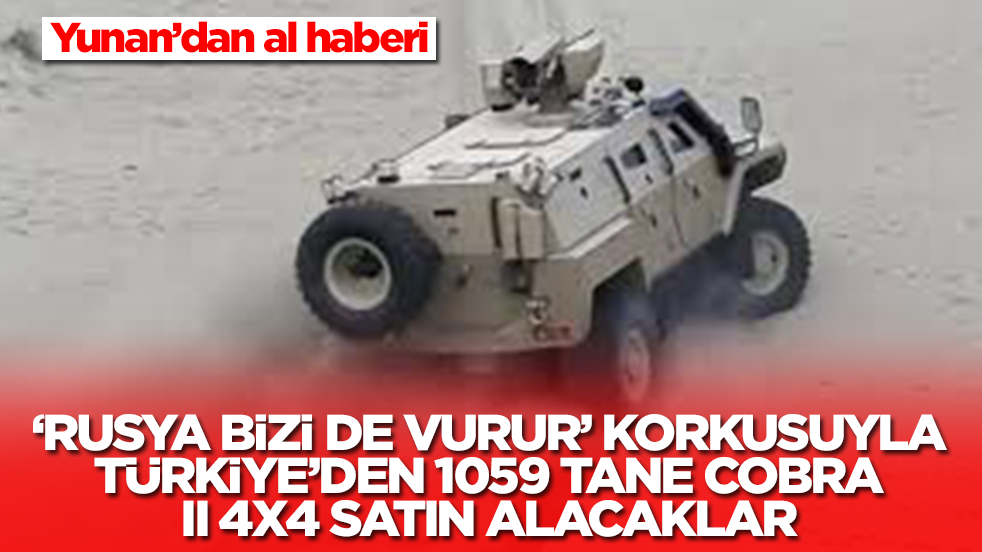 Neler oluyor? 'Rusya bizi de vurur' korkusuyla Türkiye'den 1059 tane COBRA II 4×4 alacaklar
