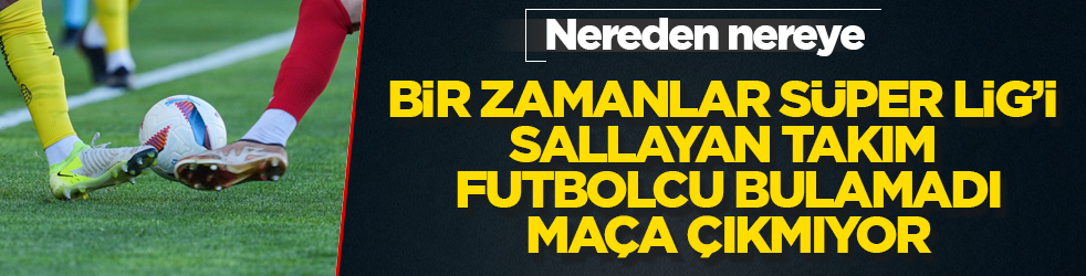 Nereden nereye! Bir zamanlar Süper Lig’i sallayan takım futbolcu bulamadı, maça çıkmıyor