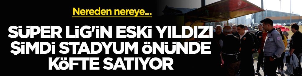 Nereden nereye... Süper Lig'in eski yıldızı şimdi stadyum önünde köfte satıyor