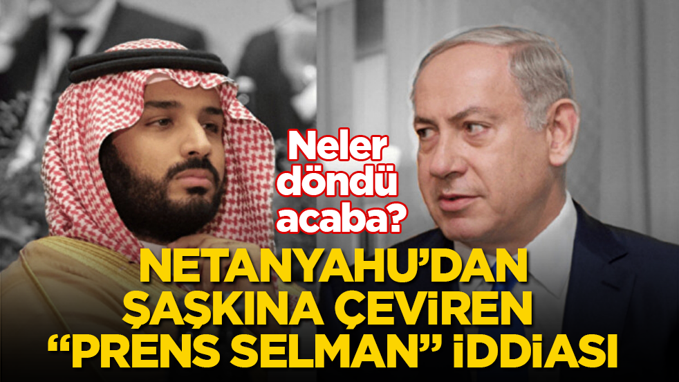 Netanyahu’dan, şaşkına çeviren "Prens Selman" iddiası! Neler döndü acaba?