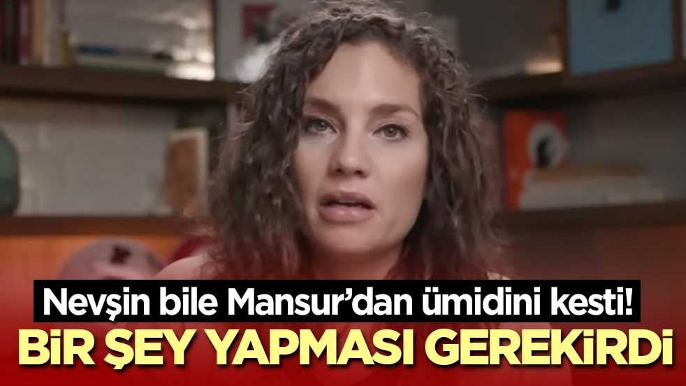 Nevşin bile Mansur’dan ümidini kesti!