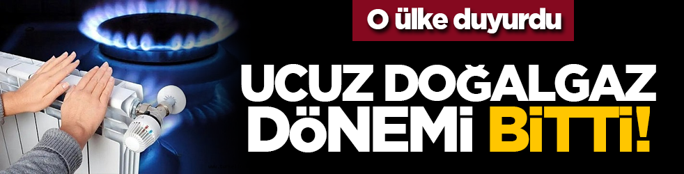O ülke duyurdu: Ucuz doğalgaz dönemi bitti!