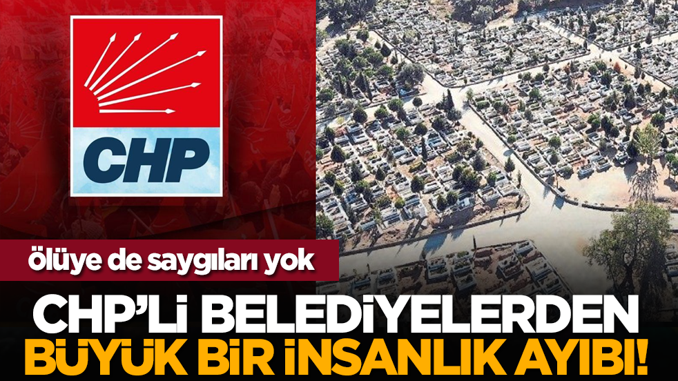 Ölüye de saygıları yok: CHP’li belediyelerden büyük bir insanlık ayıbı!