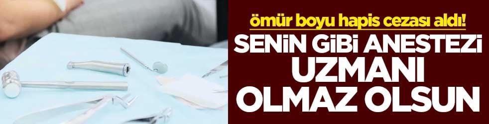 Ömür boyu hapis cezası aldı! Senin gibi anestezi uzmanı olmaz olsun