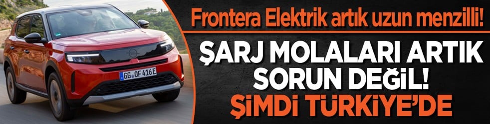 Opel Frontera Elektrik artık uzun menzilli! Şarj molaları artık sorun değil! Şimdi Türkiye’de