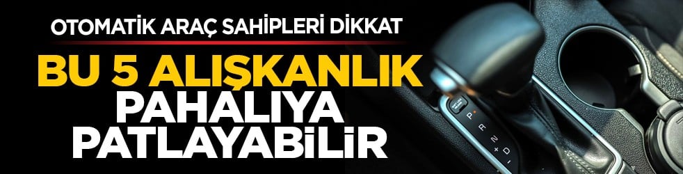 Otomatik araç sahipleri dikkat: Bu 5 alışkanlık pahalıya patlayabilir