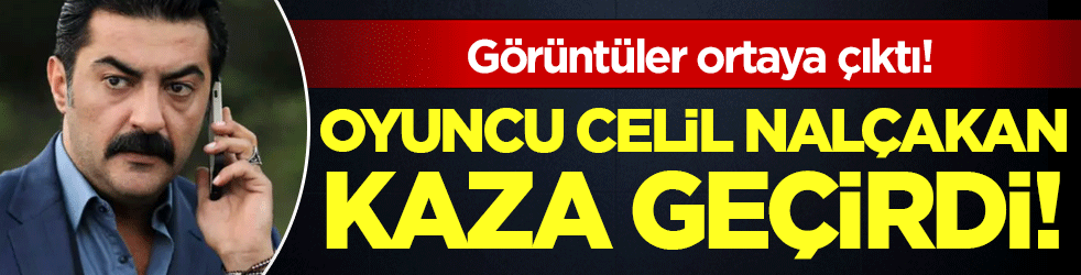 Oyuncu Celil Nalçakan kaza geçirdi! Görüntüler ortaya çıktı!