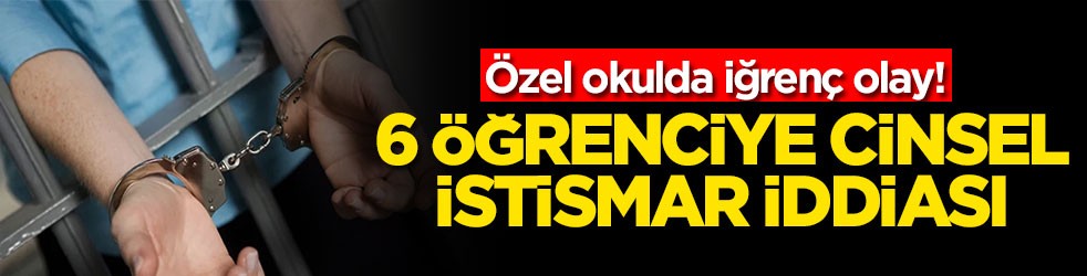 Özel okulda iğrenç olay! 6 öğrenciye cinsel istismar iddiası