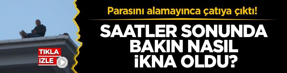 Parasını alamayınca çatıya çıktı! Saatler sonunda bakın nasıl ikna oldu?