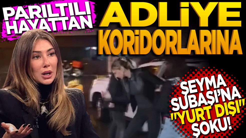 Parıltılı hayattan Adliye koridorlarına! Şeyma Subaşı’na ‘YURT DIŞI’ şoku