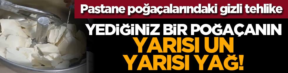 Pastane poğaçalarındaki gizli tehlike: Bir poğaçanın yarısı un yarısı yağ!