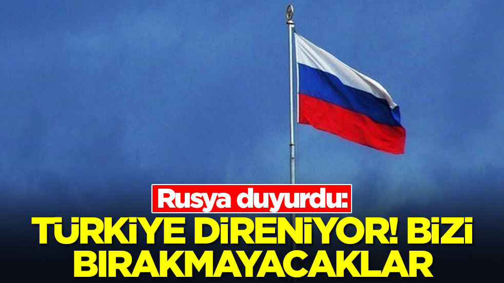 Rusya duyurdu: Türkiye direniyor, bizi bırakmayacaklar