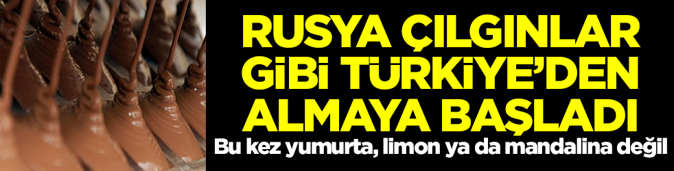 Rusya Türkiye'den çılgınlar gibi almaya başladı: Bu kez yumurta, limon ya da mandalina değil