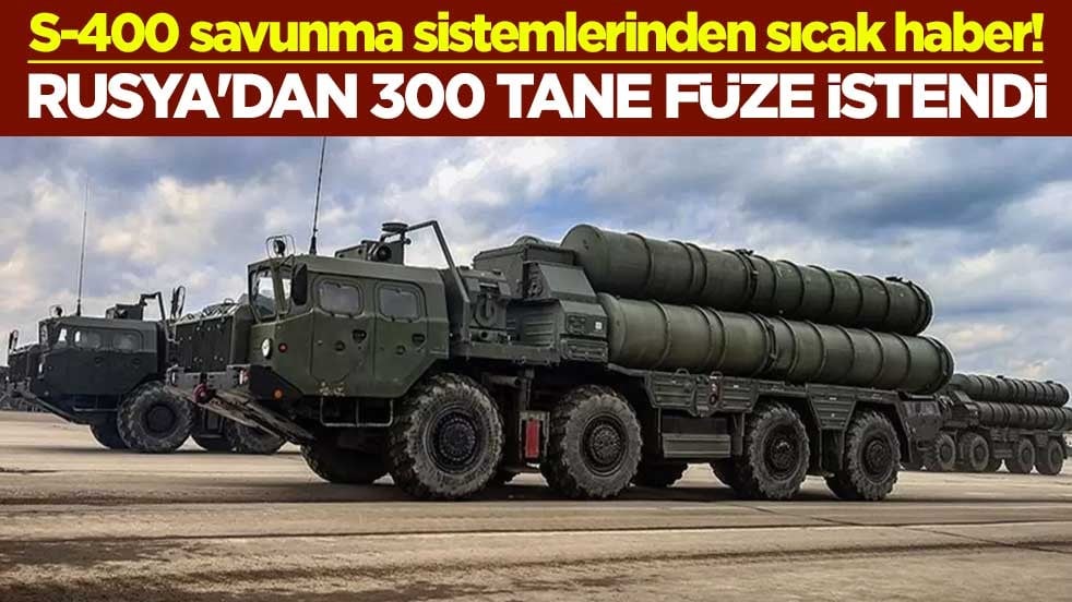 S-400 savunma sistemlerinden sıcak haber! Rusya'dan 300 tane füze istendi