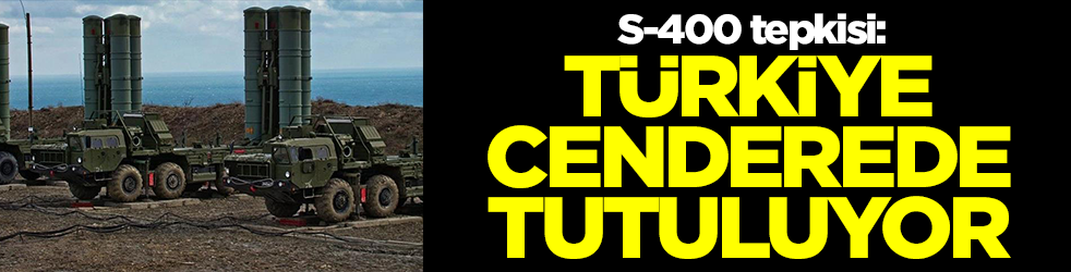 S-400 tepkisi: Türkiye cenderede tutuluyor