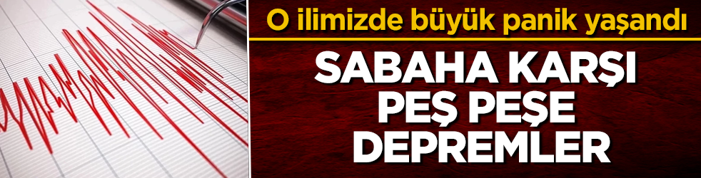 Sabaha karşı peş peşe depremler! O ilimizde büyük panik yaşandı