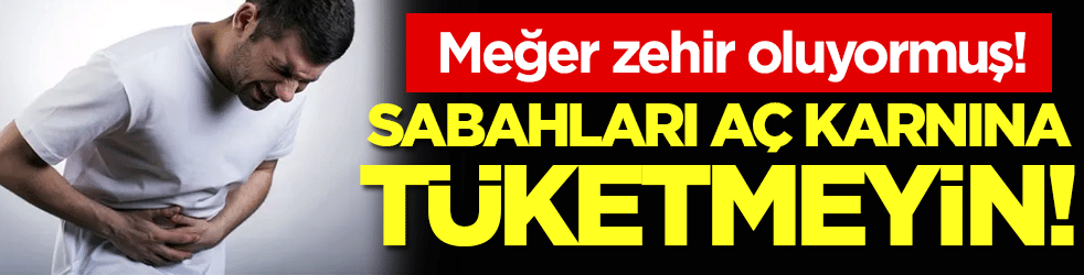 Sabahları aç karnına tüketmeyin: Meğer zehir oluyormuş!