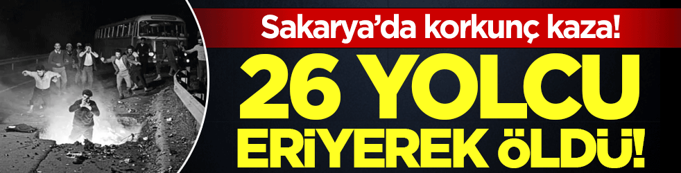 Sakarya'da korkunç kaza: 26 yolcu eriyerek öldü!