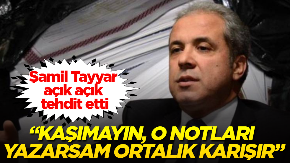 Şamil Tayyar açık açık tehdit etti: Kaşımayın, o notları yazarsam ortalık karışır