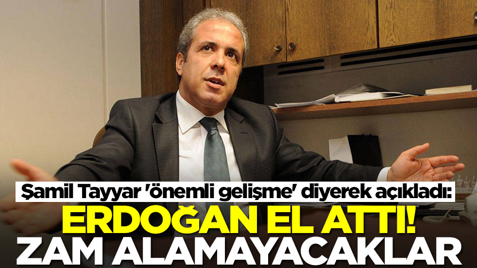 Şamil Tayyar 'önemli gelişme' diyerek açıkladı: Cumhurbaşkanı Erdoğan el attı, zam alamayacaklar