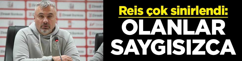 Reis çok sinirlendi: Olanlar saygısızca