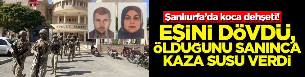 Şanlıurfa’da koca dehşeti! Eşini dövdü, öldüğünü sanınca kaza süsü verdi