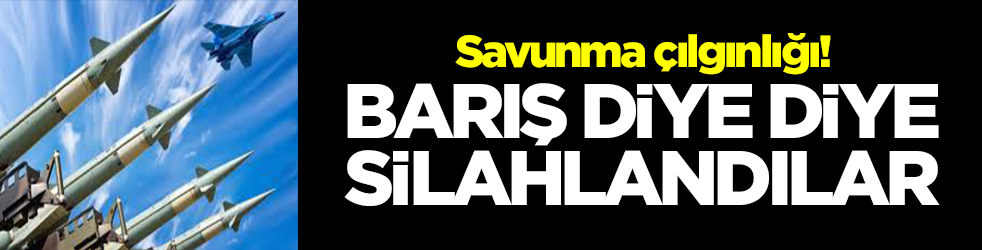 Savunma çılgınlığı! Barış diye diye silahlandılar