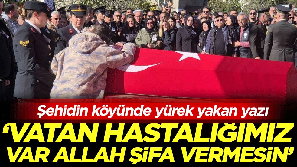 Şehidin köyünde yürek yakan yazı: 'Vatan hastalığımız var allah şifa vermesin'