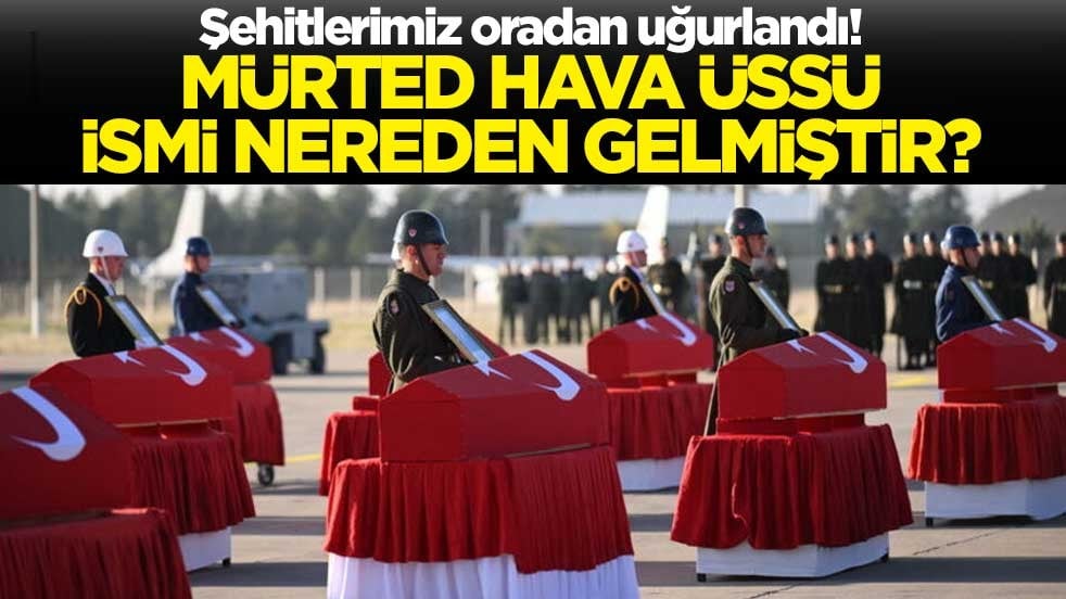 Şehitlerimiz oradan uğurlandı! Mürted Hava Üssü ismi nereden gelmiştir?