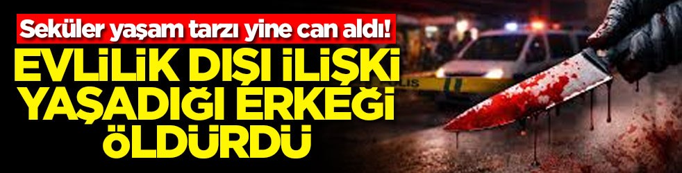 Seküler yaşam tarzı yine can aldı! Evlilik dışı ilişki yaşadığı erkeği öldürdü