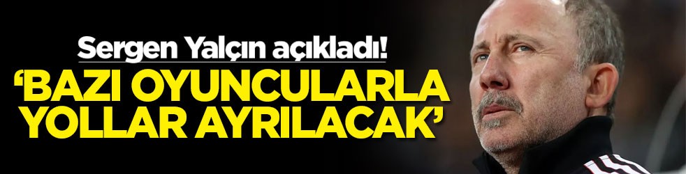 Sergen Yalçın açıkladı! ‘Bazı oyuncularla yollar ayrılacak'