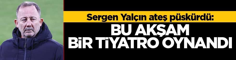 Sergen Yalçın ateş püskürdü: Bu akşam bir tiyatro oynandı