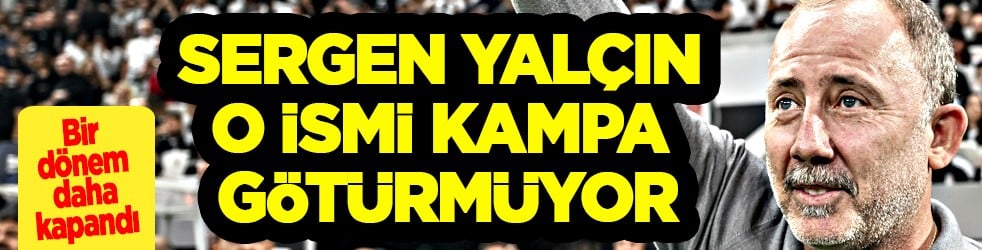 Sergen Yalçın o ismi kampa götürmüyor: Beşiktaş'ta ayrılık kararı çıktı