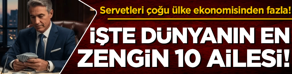 Servetleri çoğu ülke ekonomisinden fazla: İşte dünyanın en zengin 10 ailesi!