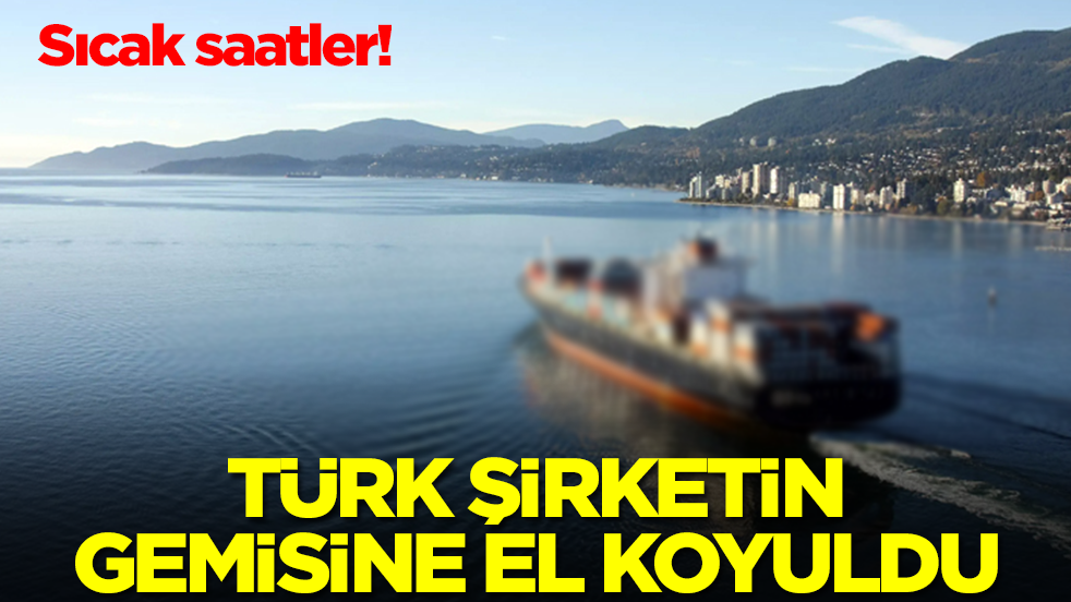 Sıcak saatler: Türk şirketin gemisine el koyuldu