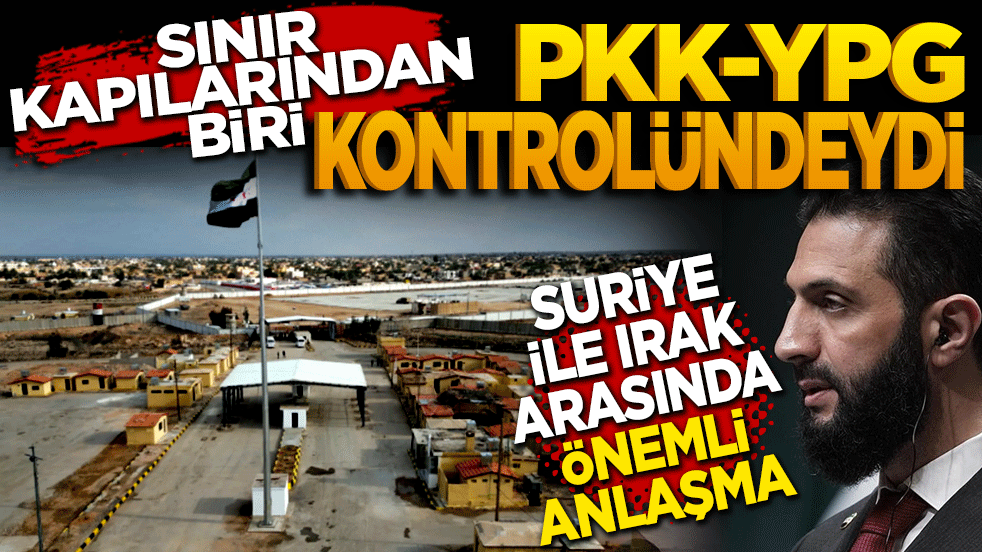 Sınır kapılarından biri PKK’nın kontrolündeydi! Suriye ile Irak arasında önemli anlaşma