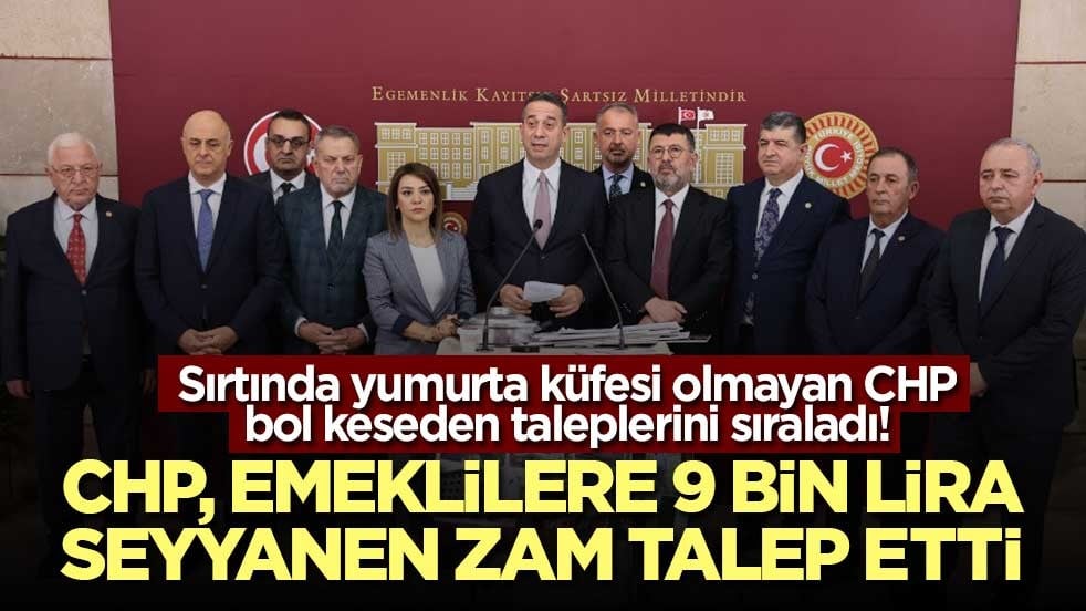 Sırtında yumurta küfesi olmayan CHP bol keseden taleplerini sıraladı! CHP, emeklilere 9 bin lira seyyanen zam talep etti