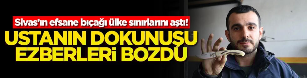 Sivas’ın efsane bıçağı ülke sınırlarını aştı! Ustanın dokunuşu ezberleri bozdu