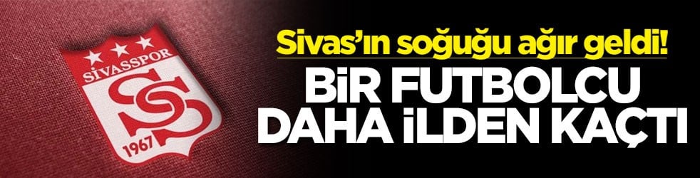 Sivas’ın soğuğu ağır geldi! Bir futbolcu daha ilden kaçtı