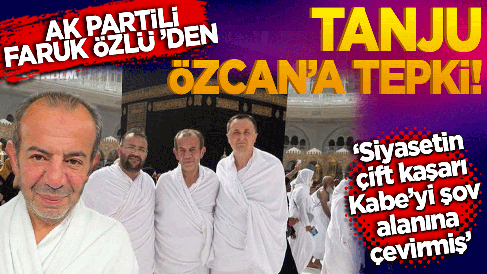 ‘Siyasetin çift kaşarı Kabe’yi şov alanına çevirmiş’ AK Partili Faruk özlü ’den Tanju Özcan’a tepki!